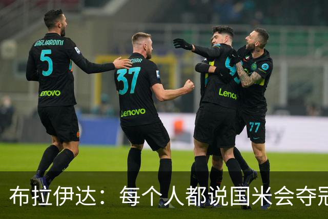 布拉伊达：每个人都说国米会夺冠 我认为米兰会赢